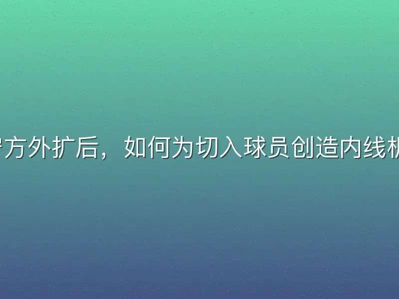 防守方外扩后，如何为切入球员创造内线机会？